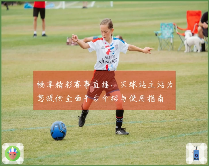 畅享精彩赛事直播，买球站主站为您提供全面平台介绍与使用指南