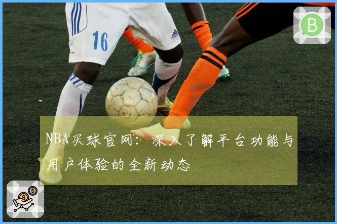 NBA买球官网：深入了解平台功能与用户体验的全新动态