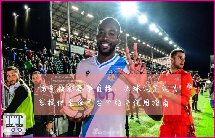 畅享精彩赛事直播，买球站主站为您提供全面平台介绍与使用指南