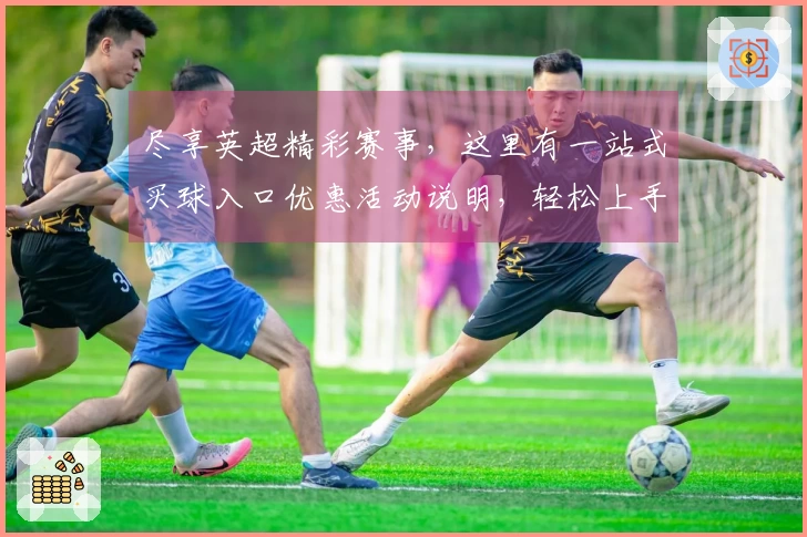 尽享英超精彩赛事，这里有一站式买球入口优惠活动说明，轻松上手！