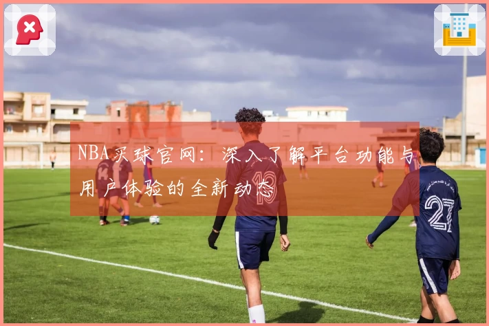 NBA买球官网：深入了解平台功能与用户体验的全新动态