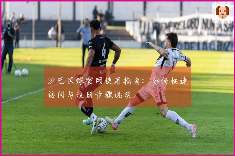 沙巴买球官网使用指南：如何快速访问与注册步骤说明